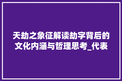 天劫之象征解读劫字背后的文化内涵与哲理思考_代表天劫的字是什么意思