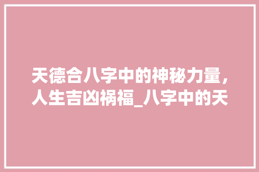 天德合八字中的神秘力量，人生吉凶祸福_八字中的天德合的意思 诗句鉴赏