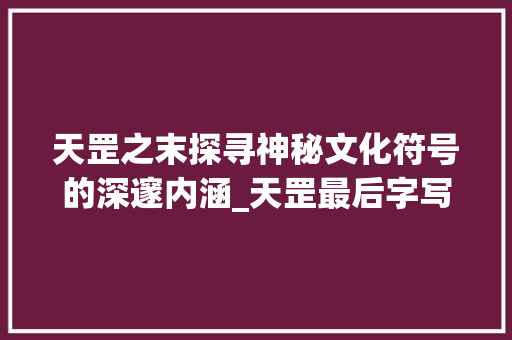 天罡之末探寻神秘文化符号的深邃内涵_天罡最后字写的是什么意思 合同协议范文
