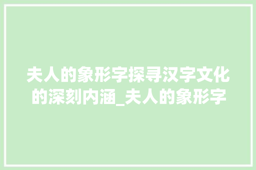 夫人的象形字探寻汉字文化的深刻内涵_夫人的象形字是什么意思