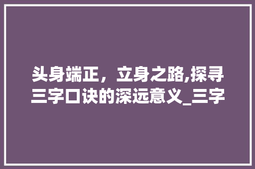 头身端正，立身之路,探寻三字口诀的深远意义_三字口诀头身端正的意思
