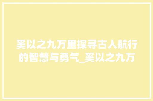 奚以之九万里探寻古人航行的智慧与勇气_奚以之九万里的字的意思