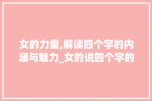 女的力量,解读四个字的内涵与魅力_女的说四个字的意思