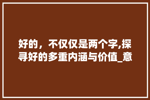 好的，不仅仅是两个字,探寻好的多重内涵与价值_意思为好的二字词语