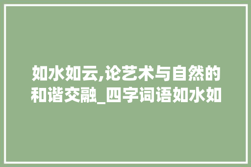 如水如云,论艺术与自然的和谐交融_四字词语如水如云的意思