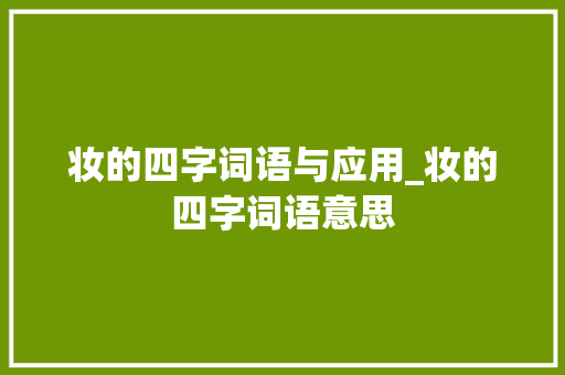 妆的四字词语与应用_妆的四字词语意思 演讲稿范文