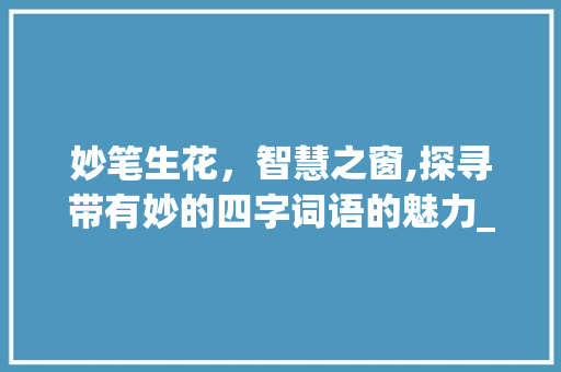 妙笔生花，智慧之窗,探寻带有妙的四字词语的魅力_带有妙的意思的四字词语