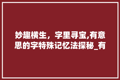 妙趣横生，字里寻宝,有意思的字特殊记忆法探秘_有意思的字特殊记忆法