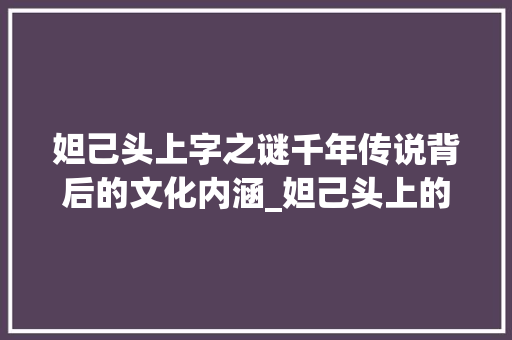 妲己头上字之谜千年传说背后的文化内涵_妲己头上的字是什么意思 合同协议范文