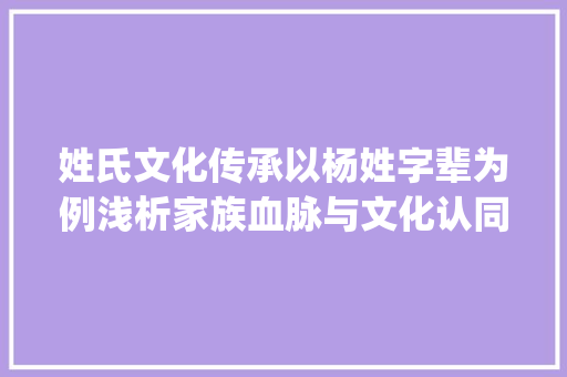 姓氏文化传承以杨姓字辈为例浅析家族血脉与文化认同_姓杨的字辈是什么意思 演讲稿范文