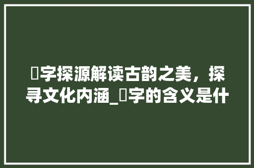姳字探源解读古韵之美，探寻文化内涵_姳字的含义是什么意思啊