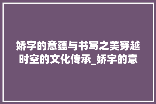 娇字的意蕴与书写之美穿越时空的文化传承_娇字的意思是啥啊怎么写