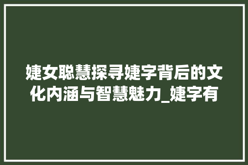 婕女聪慧探寻婕字背后的文化内涵与智慧魅力_婕字有聪慧的意思吗女孩