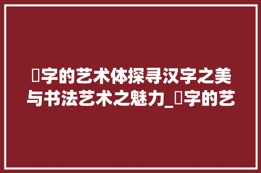 嫚字的艺术体探寻汉字之美与书法艺术之魅力_嫚字的艺术体是什么意思