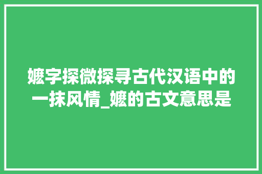 嬷字探微探寻古代汉语中的一抹风情_嬷的古文意思是什么字啊 职场应用