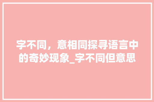 字不同，意相同探寻语言中的奇妙现象_字不同但意思一样的句子