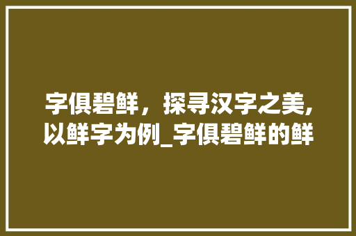 字俱碧鲜，探寻汉字之美,以鲜字为例_字俱碧鲜的鲜什么意思
