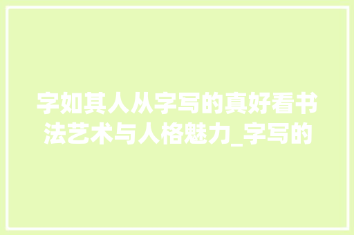 字如其人从字写的真好看书法艺术与人格魅力_字写的真好是什么意思呀