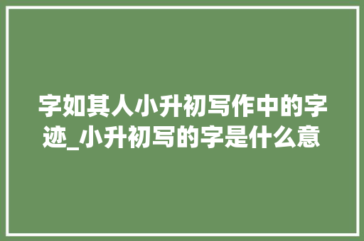 字如其人小升初写作中的字迹_小升初写的字是什么意思