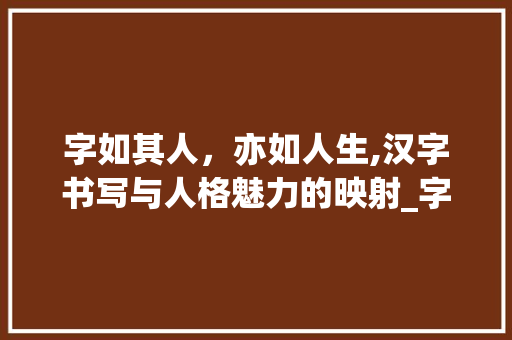 字如其人，亦如人生,汉字书写与人格魅力的映射_字如其人亦如人生的意思