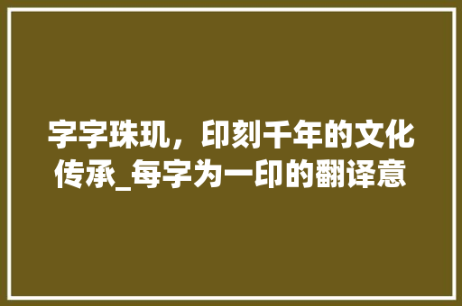 字字珠玑，印刻千年的文化传承_每字为一印的翻译意思