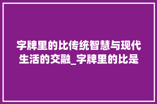 字牌里的比传统智慧与现代生活的交融_字牌里的比是什么意思