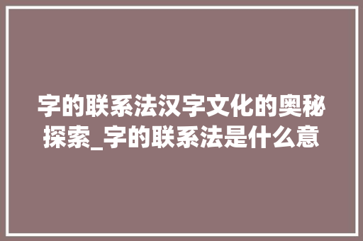 字的联系法汉字文化的奥秘探索_字的联系法是什么意思啊