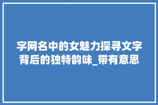 字网名中的女魅力探寻文字背后的独特韵味_带有意思含义的字网名女