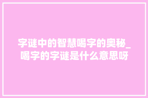 字谜中的智慧喝字的奥秘_喝字的字谜是什么意思呀