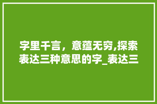 字里千言，意蕴无穷,探索表达三种意思的字_表达三种意思的字有哪些