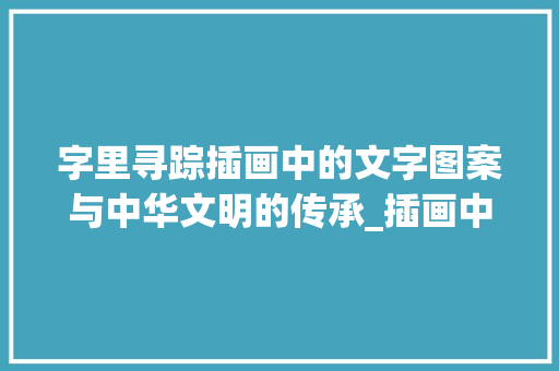 字里寻踪插画中的文字图案与中华文明的传承_插画中字的图案是什么意思