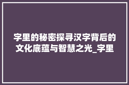 字里的秘密探寻汉字背后的文化底蕴与智慧之光_字里的秘密是什么意思