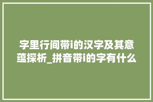 字里行间带i的汉字及其意蕴探析_拼音带i的字有什么意思