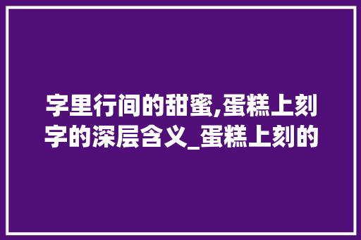 字里行间的甜蜜,蛋糕上刻字的深层含义_蛋糕上刻的字是什么意思