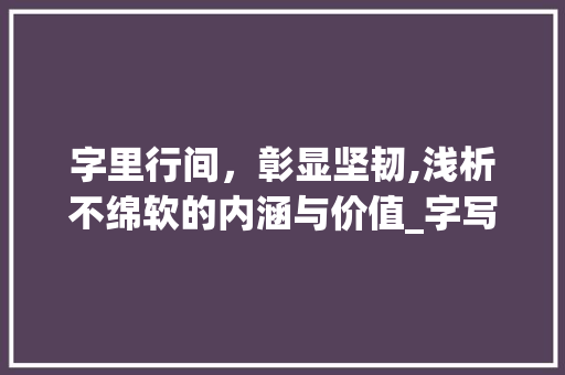 字里行间，彰显坚韧,浅析不绵软的内涵与价值_字写的不绵软什么意思呀