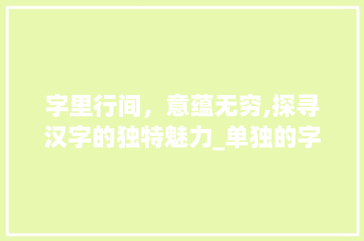 字里行间，意蕴无穷,探寻汉字的独特魅力_单独的字没有意义的意思