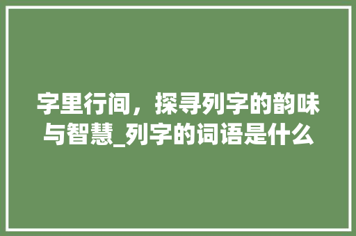 字里行间，探寻列字的韵味与智慧_列字的词语是什么意思是 演讲稿范文