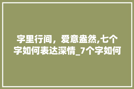 字里行间，爱意盎然,七个字如何表达深情_7个字如何表达爱意的意思
