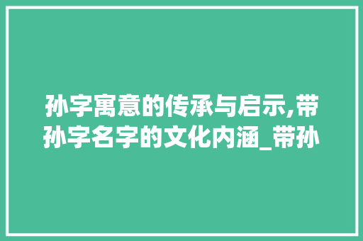 孙字寓意的传承与启示,带孙字名字的文化内涵_带孙字的名字是什么意思