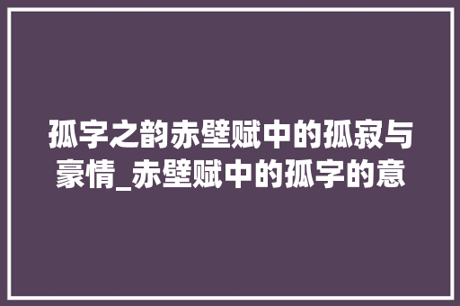 孤字之韵赤壁赋中的孤寂与豪情_赤壁赋中的孤字的意思是
