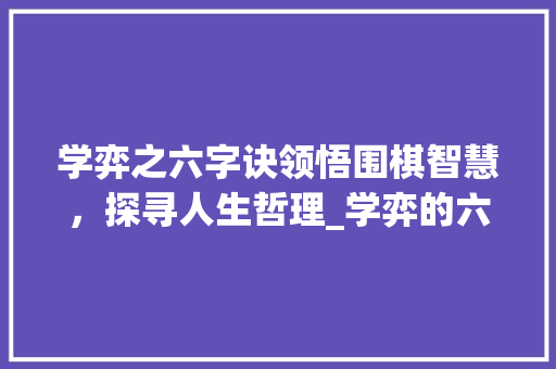 学弈之六字诀领悟围棋智慧，探寻人生哲理_学弈的六个之字的意思