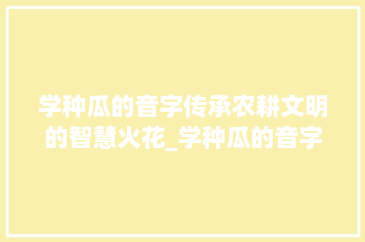 学种瓜的音字传承农耕文明的智慧火花_学种瓜的音字是什么意思