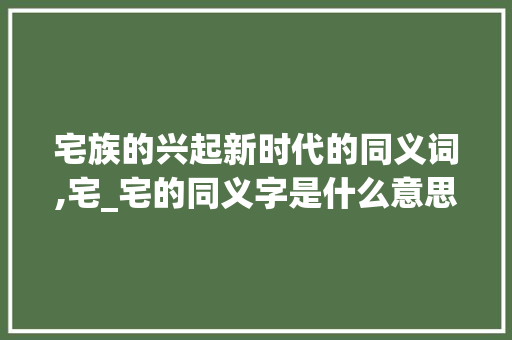 宅族的兴起新时代的同义词,宅_宅的同义字是什么意思