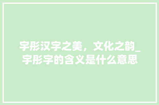 宇彤汉字之美，文化之韵_宇彤字的含义是什么意思