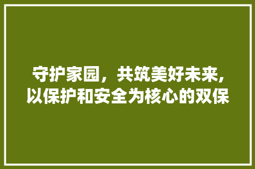 守护家园，共筑美好未来,以保护和安全为核心的双保险_有保护意思字词2个字的