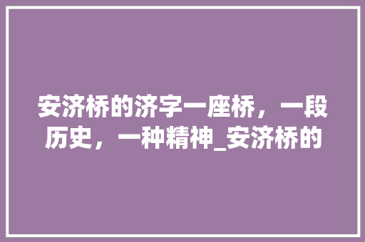 安济桥的济字一座桥，一段历史，一种精神_安济桥的济字什么意思