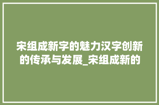 宋组成新字的魅力汉字创新的传承与发展_宋组成新的字是什么意思
