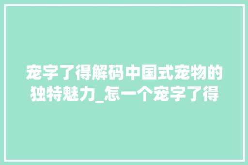 宠字了得解码中国式宠物的独特魅力_怎一个宠字了得的意思