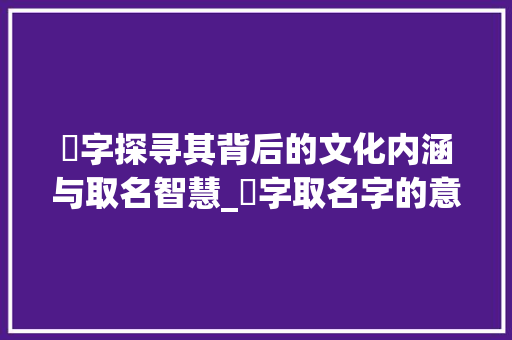 宬字探寻其背后的文化内涵与取名智慧_宬字取名字的意思是什么