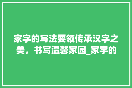 家字的写法要领传承汉字之美，书写温馨家园_家字的写法要领是什么意思